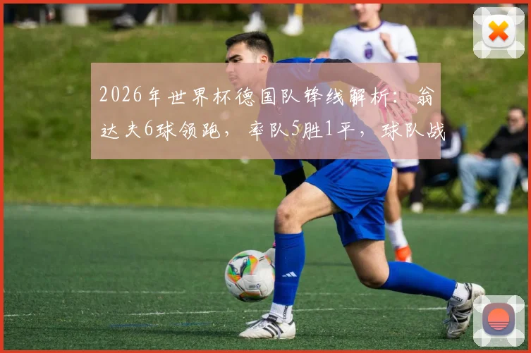 2026年世界杯德国队锋线解析：翁达夫6球领跑，率队5胜1平，球队战术与球员表现深度点评