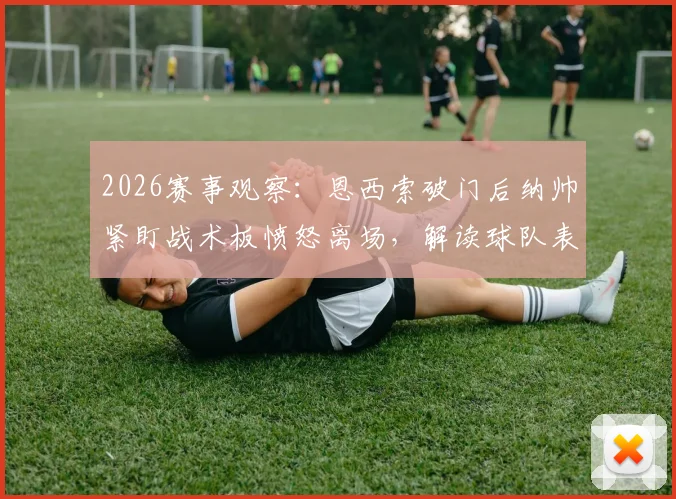 2026赛事观察:恩西索破门后纳帅紧盯战术板愤怒离场,解读球队表现引不满的真实原因