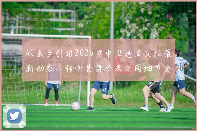 AC米兰引进2026岁中卫迪亚瓦拉最新动态,转会费身价及合同细节分析