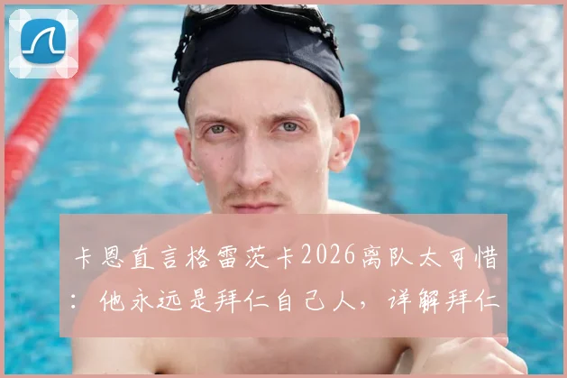 卡恩直言格雷茨卡2026离队太可惜:他永远是拜仁自己人,详解拜仁中场未来如何布局