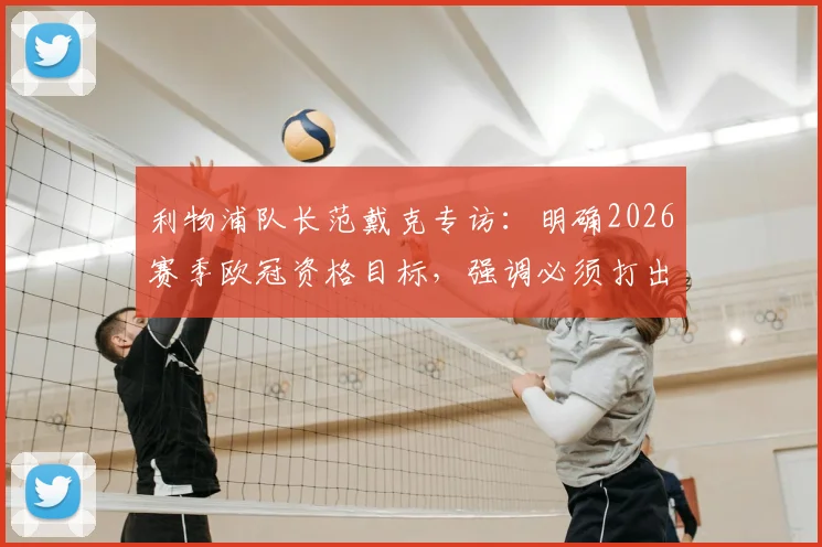 利物浦队长范戴克专访:明确2026赛季欧冠资格目标,强调必须打出水平并全取三分