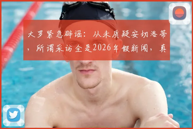 大罗紧急辟谣:从未质疑安切洛蒂,所谓采访全是2026年假新闻,真相究竟如何?