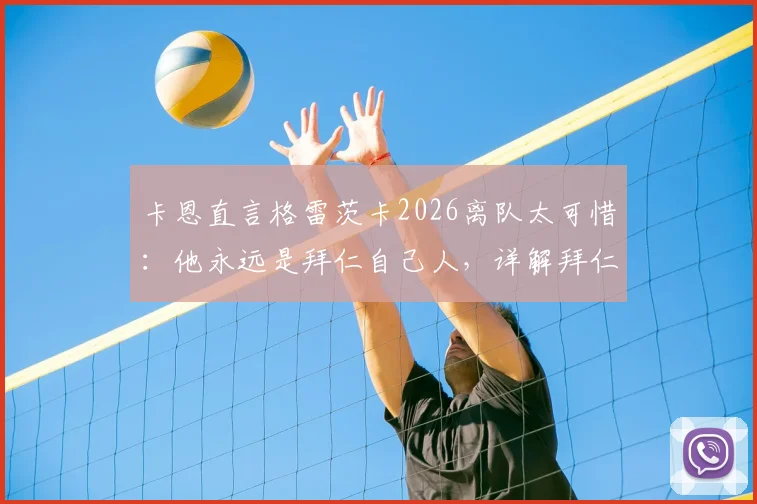 卡恩直言格雷茨卡2026离队太可惜:他永远是拜仁自己人,详解拜仁中场未来如何布局
