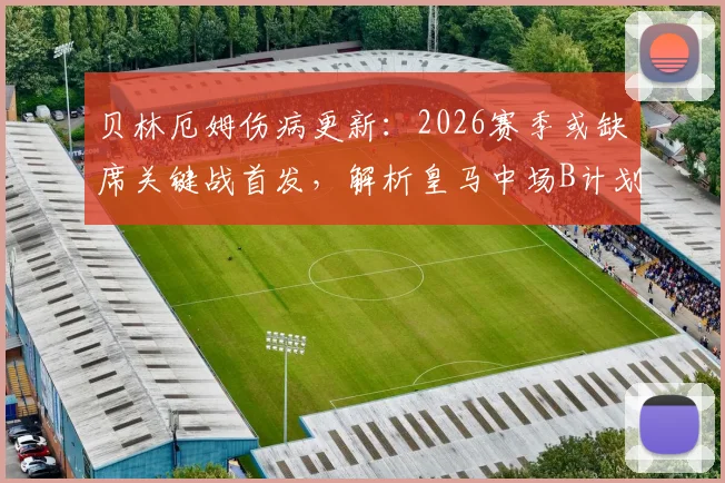 贝林厄姆伤病更新：2026赛季或缺席关键战首发，解析皇马中场B计划及阿韦罗亚复出时间线