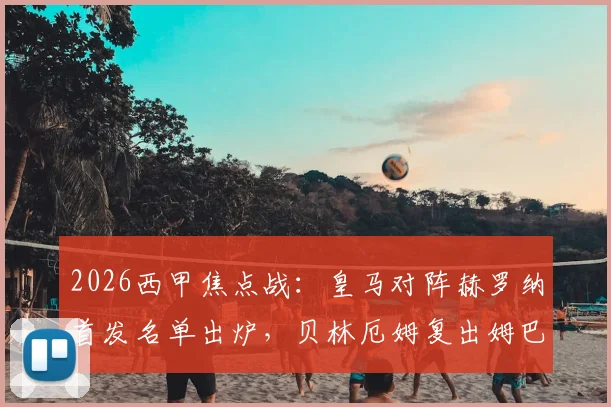 2026西甲焦点战：皇马对阵赫罗纳首发名单出炉，贝林厄姆复出姆巴佩维尼修斯领衔攻击线