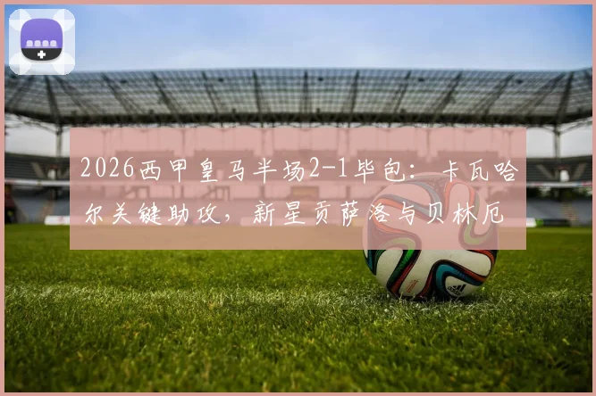2026西甲皇马半场2-1毕包:卡瓦哈尔关键助攻,新星贡萨洛与贝林厄姆建功,战术复盘与球员数据解析