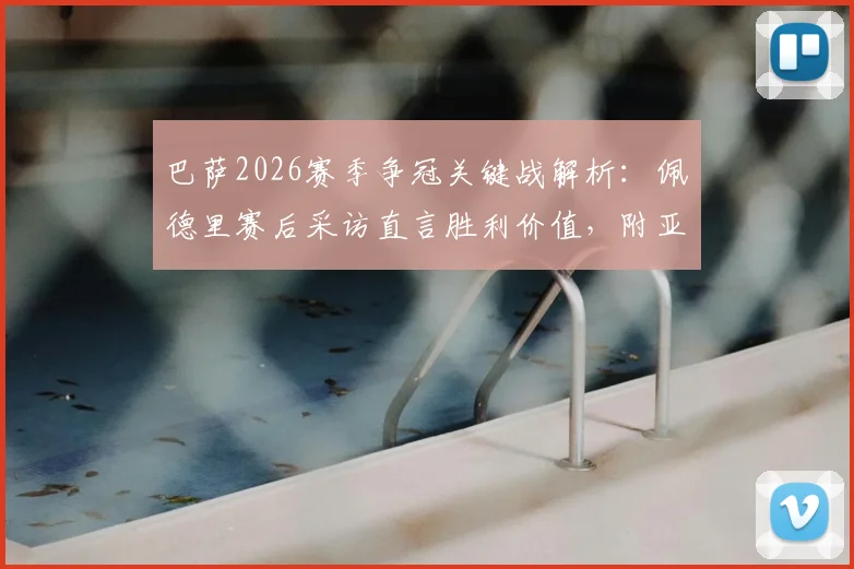 巴萨2026赛季争冠关键战解析:佩德里赛后采访直言胜利价值,附亚马尔伤情最新进展与复出时间预测
