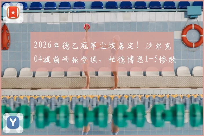 2026年德乙冠军尘埃落定！沙尔克04提前两轮登顶，帕德博恩1-5惨败艾禾斯堡成关键转折点