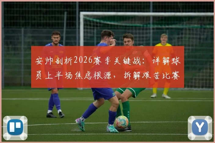安帅剖析2026赛季关键战:详解球员上半场焦虑根源,拆解艰苦比赛背后的战术与心态调整