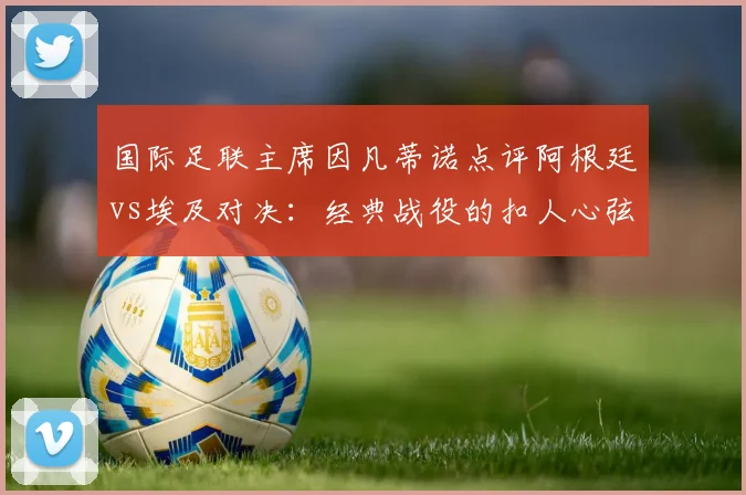 国际足联主席因凡蒂诺点评阿根廷vs埃及对决：经典战役的扣人心弦与2026世界杯启示