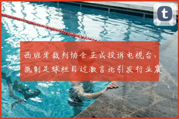 西班牙裁判协会正式投诉电视台，抵制足球栏目过激言论引发行业震动