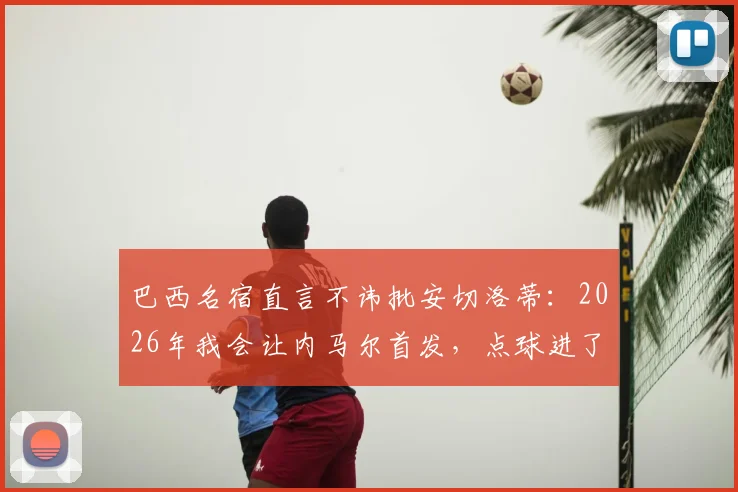 巴西名宿直言不讳批安切洛蒂：2026年我会让内马尔首发，点球进了局面完全不同