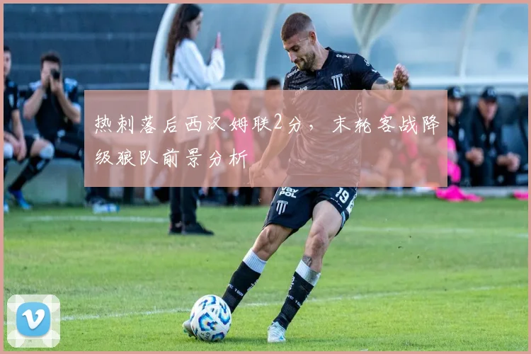 热刺落后西汉姆联2分,末轮客战降级狼队前景分析