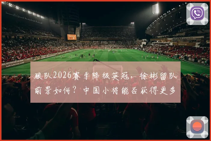 狼队2026赛季降级英冠,徐彬留队前景如何?中国小将能否获得更多出场机会深度分析