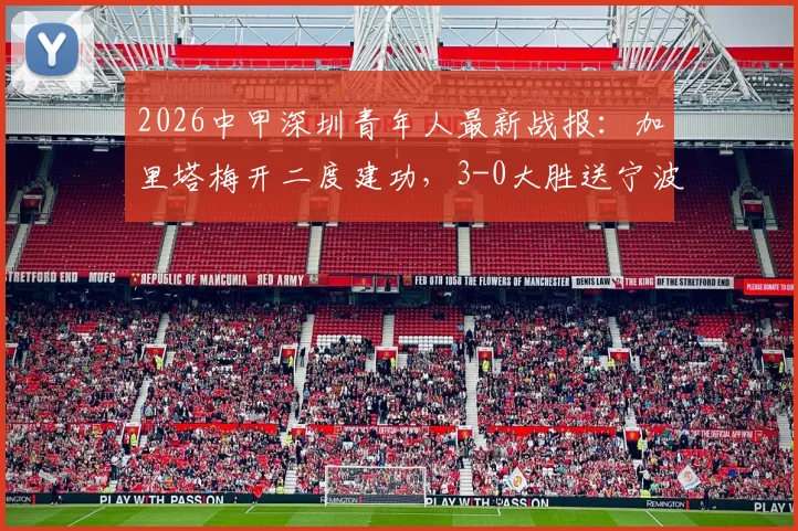 2026中甲深圳青年人最新战报：加里塔梅开二度建功，3-0大胜送宁波队遭遇四连败，附积分榜及球员分析