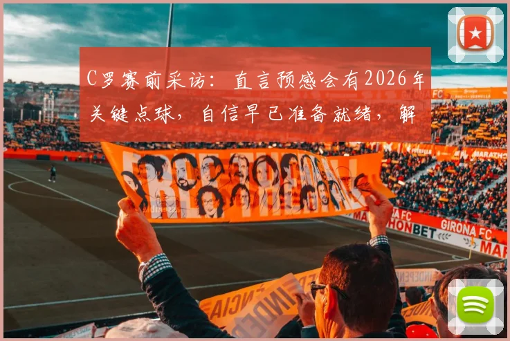 C罗赛前采访：直言预感会有2026年关键点球，自信早已准备就绪，解读其点球心态与取胜秘诀