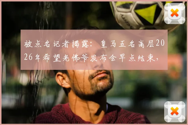 被点名记者揭露：皇马五名高层2026年希望老佛爷发布会早点结束，背后竟有人怂恿继续