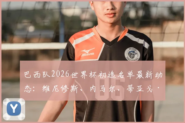 巴西队2026世界杯初选名单最新动态:维尼修斯、内马尔、蒂亚戈·席尔瓦等球星入选,解析大名单看点