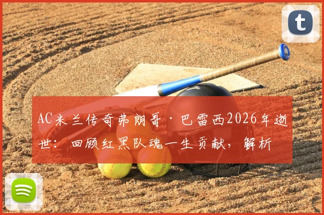 AC米兰传奇弗朗哥·巴雷西2026年逝世:回顾红黑队魂一生贡献,解析全队默哀背后的忠诚精神