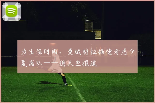 为出场时间，曼城特拉福德考虑今夏离队——德天空报道