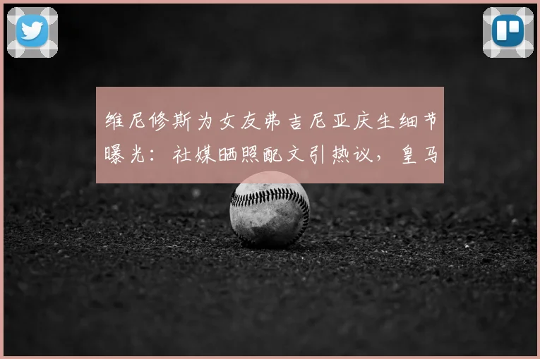 维尼修斯为女友弗吉尼亚庆生细节曝光：社媒晒照配文引热议，皇马球星高调示爱获祝福