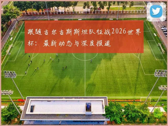跟随吉尔吉斯斯坦队征战2026世界杯：最新动态与深度报道