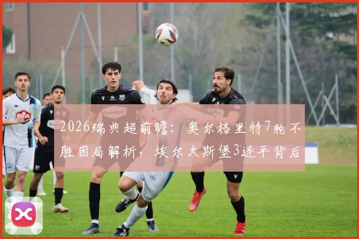 2026瑞典超前瞻:奥尔格里特7轮不胜困局解析,埃尔夫斯堡3连平背后原因及比赛走向预测