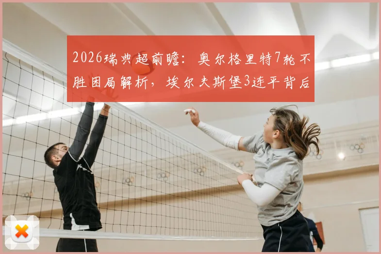 2026瑞典超前瞻：奥尔格里特7轮不胜困局解析，埃尔夫斯堡3连平背后原因及比赛走向预测