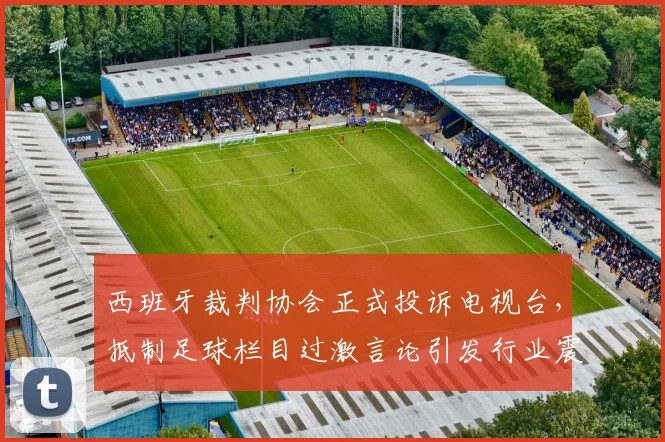 西班牙裁判协会正式投诉电视台，抵制足球栏目过激言论引发行业震动