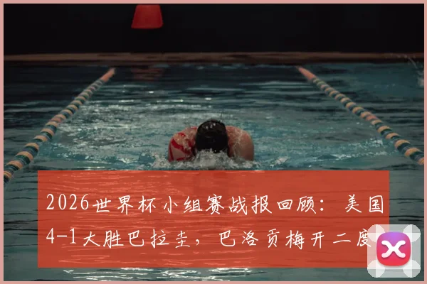 2026世界杯小组赛战报回顾：美国4-1大胜巴拉圭，巴洛贡梅开二度，普利西奇关键助攻